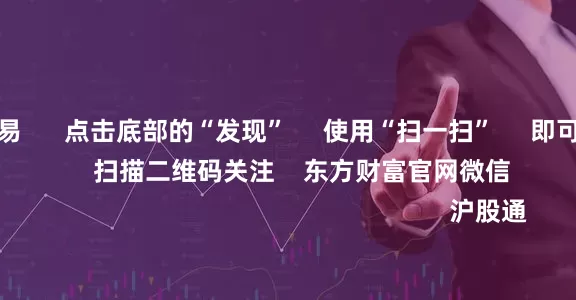 国内实盘交易      点击底部的“发现”     使用“扫一扫”     即可将网页分享至朋友圈                            扫描二维码关注    东方财富官网微信                                                                        沪股通             深股通