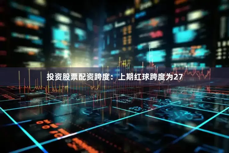 投资股票配资　　跨度：上期红球跨度为27