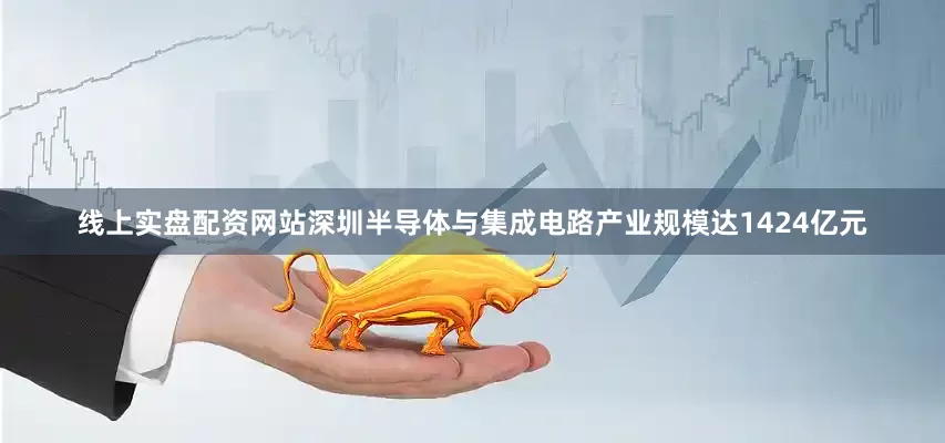 线上实盘配资网站深圳半导体与集成电路产业规模达1424亿元