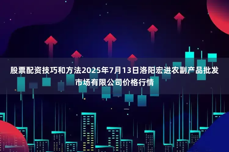 股票配资技巧和方法2025年7月13日洛阳宏进农副产品批发市场有限公司价格行情