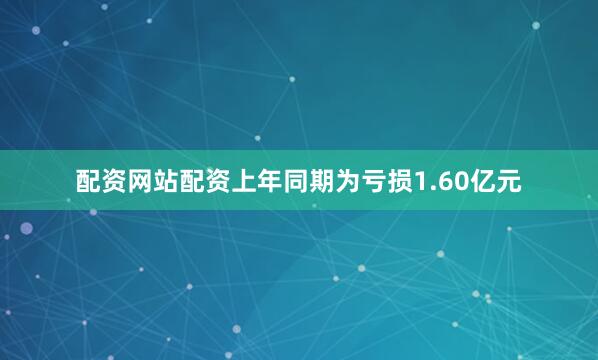 配资网站配资上年同期为亏损1.60亿元