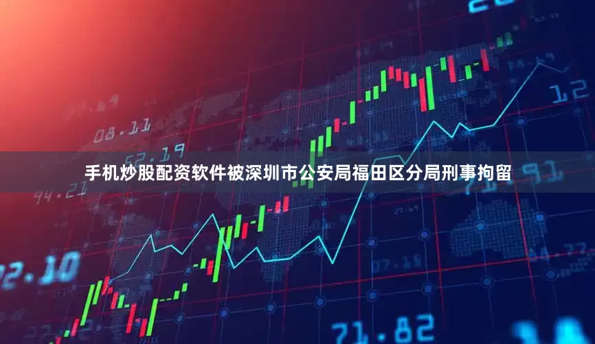 手机炒股配资软件被深圳市公安局福田区分局刑事拘留