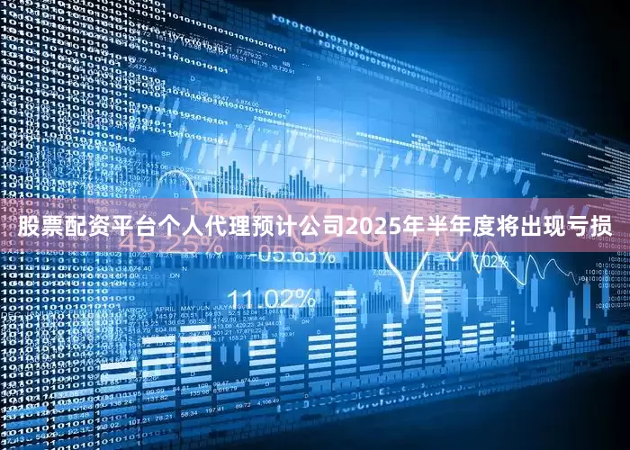 股票配资平台个人代理预计公司2025年半年度将出现亏损