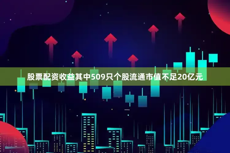 股票配资收益其中509只个股流通市值不足20亿元
