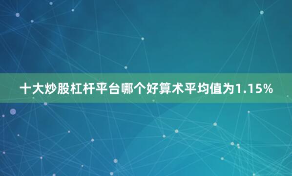 十大炒股杠杆平台哪个好算术平均值为1.15%