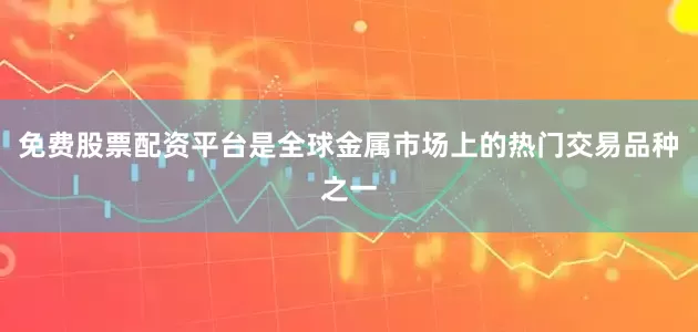 免费股票配资平台是全球金属市场上的热门交易品种之一