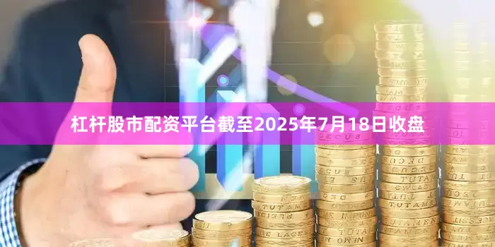 杠杆股市配资平台截至2025年7月18日收盘