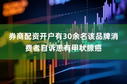 券商配资开户有30余名该品牌消费者自诉患有甲状腺癌
