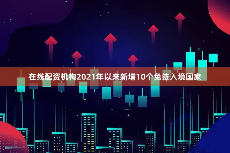 在线配资机构2021年以来新增10个免签入境国家