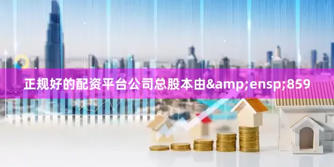 正规好的配资平台公司总股本由&ensp;859