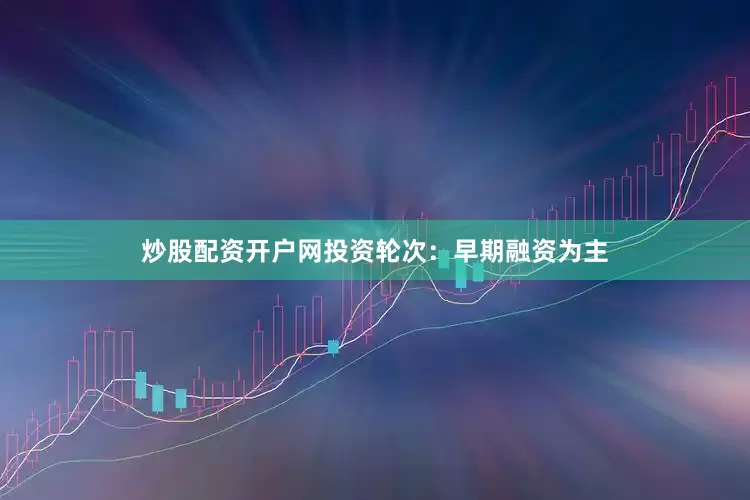 炒股配资开户网投资轮次：早期融资为主
