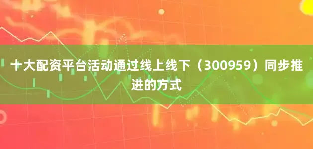 十大配资平台活动通过线上线下（300959）同步推进的方式