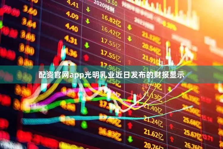 配资官网app光明乳业近日发布的财报显示