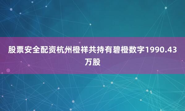 股票安全配资杭州橙祥共持有碧橙数字1990.43万股