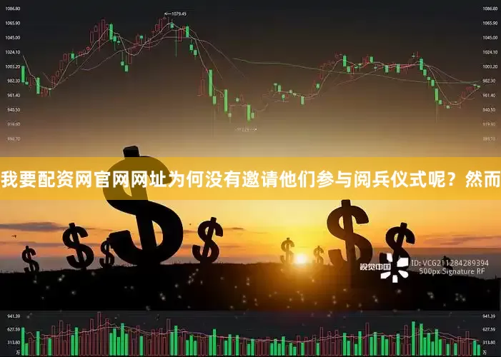 我要配资网官网网址为何没有邀请他们参与阅兵仪式呢？然而