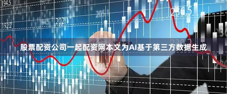 股票配资公司一起配资网本文为AI基于第三方数据生成