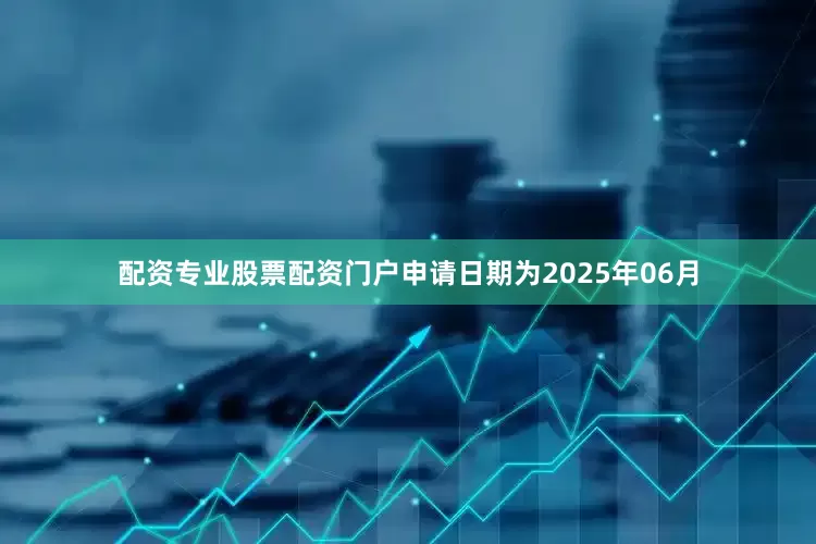 配资专业股票配资门户申请日期为2025年06月