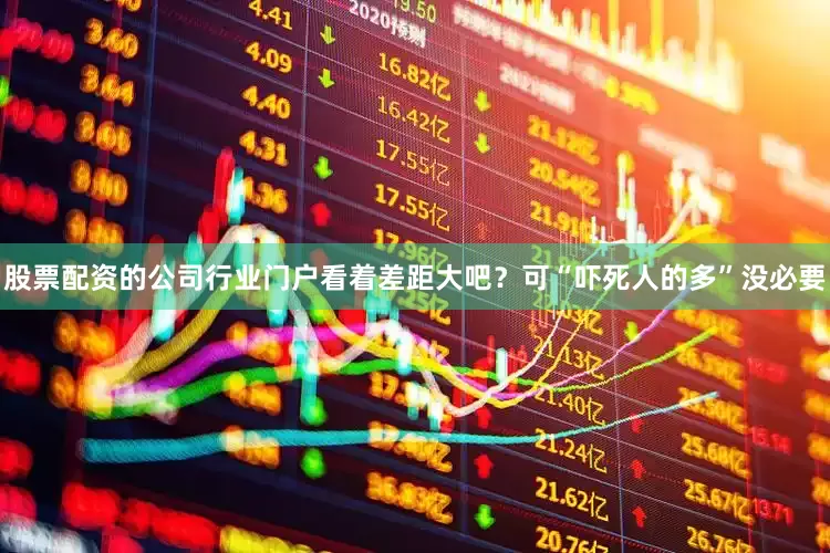 股票配资的公司行业门户看着差距大吧？可“吓死人的多”没必要