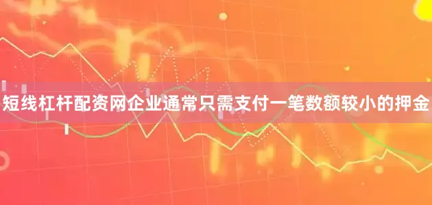 短线杠杆配资网企业通常只需支付一笔数额较小的押金