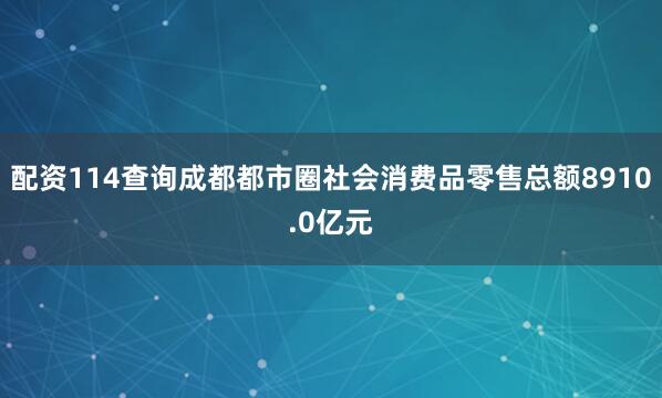 配资114查询成都都市圈社会消费品零售总额8910.0亿元