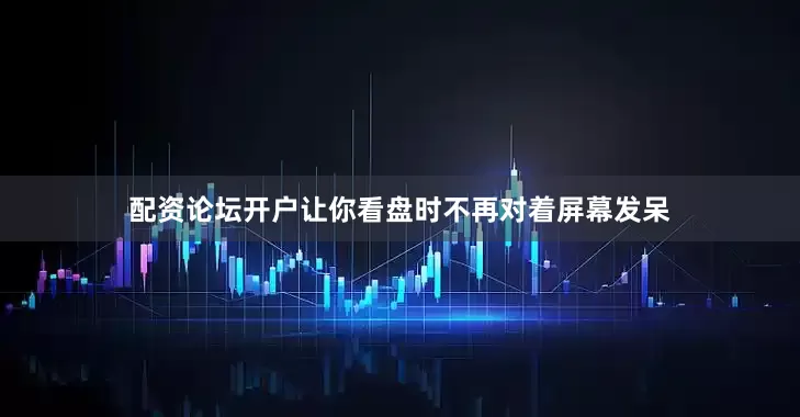 配资论坛开户让你看盘时不再对着屏幕发呆