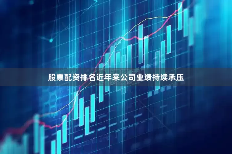股票配资排名近年来公司业绩持续承压