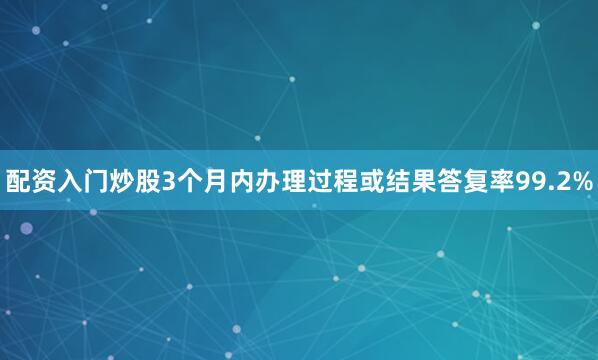 配资入门炒股3个月内办理过程或结果答复率99.2%