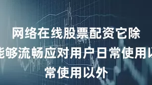 网络在线股票配资它除了能够流畅应对用户日常使用以外